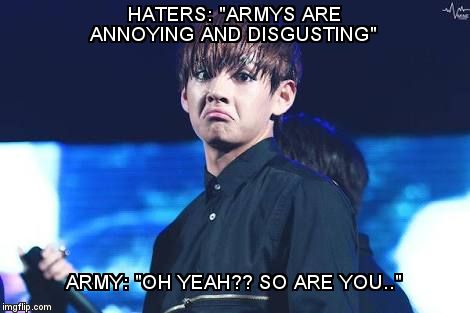 Dat BTS Sass Tho | HATERS: "ARMYS ARE ANNOYING AND DISGUSTING"; ARMY: "OH YEAH?? SO ARE YOU.." | image tagged in dat bts sass tho | made w/ Imgflip meme maker