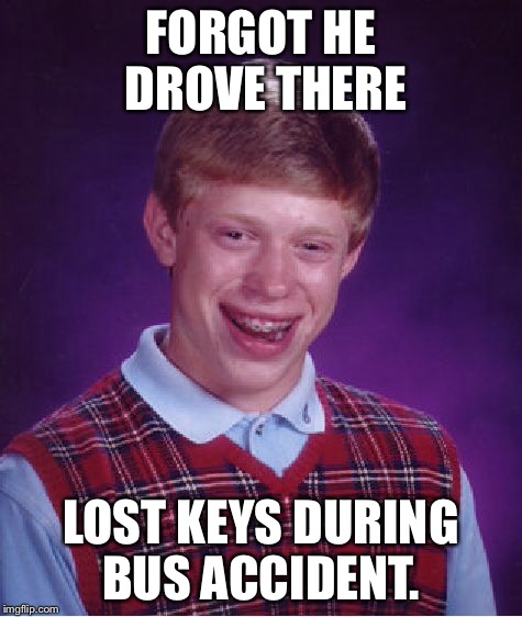 Bad Luck Brian Meme | FORGOT HE DROVE THERE LOST KEYS DURING BUS ACCIDENT. | image tagged in memes,bad luck brian | made w/ Imgflip meme maker