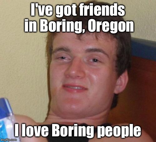 I've got friends in low places... | I've got friends in Boring, Oregon; I love Boring people | image tagged in memes,10 guy | made w/ Imgflip meme maker