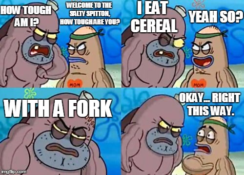 How Tough Are You | WELCOME TO THE SALTY SPITTON, HOW TOUGH ARE YOU? HOW TOUGH AM I? I EAT CEREAL; YEAH SO? WITH A FORK; OKAY... RIGHT THIS WAY. | image tagged in memes,how tough are you | made w/ Imgflip meme maker