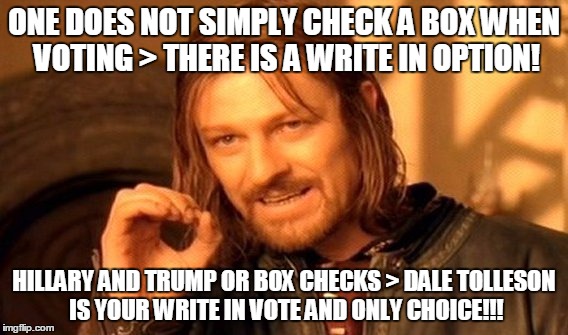 One Does Not Simply Meme | ONE DOES NOT SIMPLY CHECK A BOX WHEN VOTING > THERE IS A WRITE IN OPTION! HILLARY AND TRUMP OR BOX CHECKS > DALE TOLLESON IS YOUR WRITE IN VOTE AND ONLY CHOICE!!! | image tagged in memes,one does not simply | made w/ Imgflip meme maker