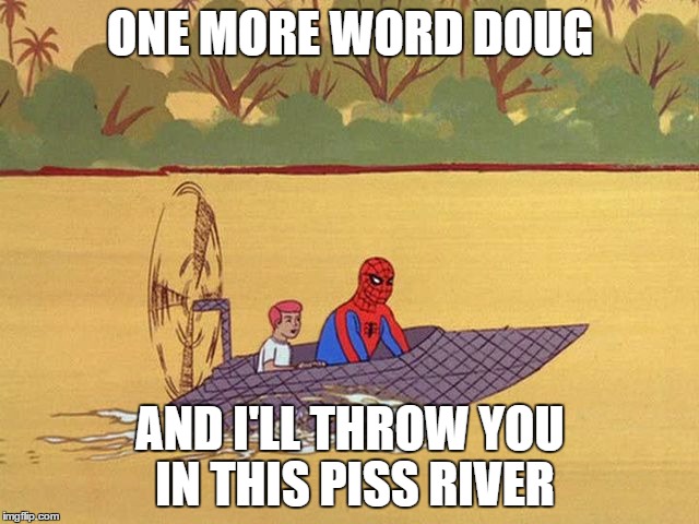 one more word doug | ONE MORE WORD DOUG; AND I'LL THROW YOU IN THIS PISS RIVER | image tagged in one more word doug,throw you in this piss river | made w/ Imgflip meme maker