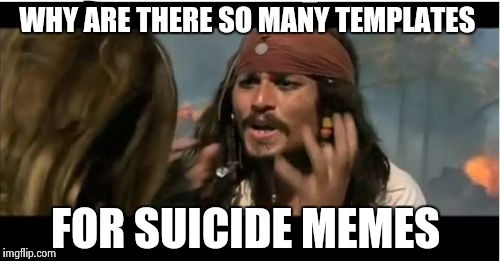 Imgflip and its users have some explaining to do  | WHY ARE THERE SO MANY TEMPLATES; FOR SUICIDE MEMES | image tagged in memes,why is the rum gone | made w/ Imgflip meme maker