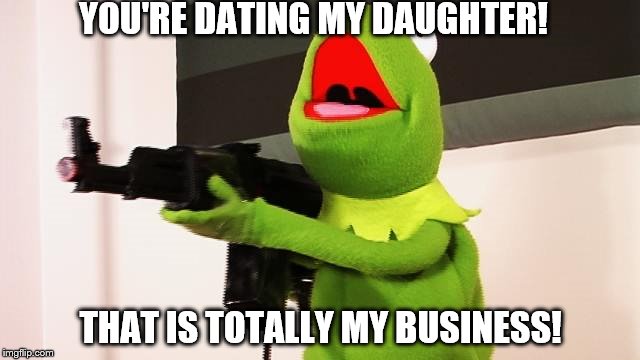 It Is My Business | YOU'RE DATING MY DAUGHTER! THAT IS TOTALLY MY BUSINESS! | image tagged in it is my business | made w/ Imgflip meme maker