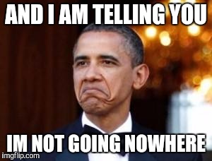 obama not bad | AND I AM TELLING YOU; IM NOT GOING NOWHERE | image tagged in obama not bad | made w/ Imgflip meme maker