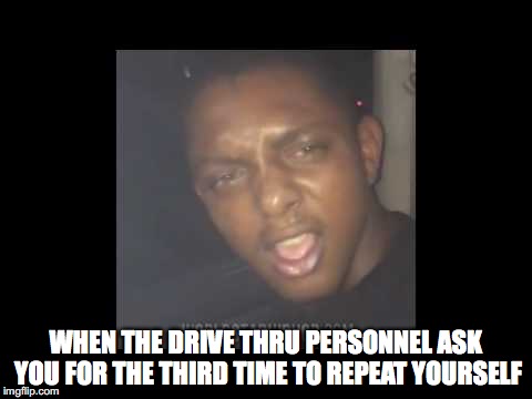 Serious Bro? | WHEN THE DRIVE THRU PERSONNEL ASK YOU FOR THE THIRD TIME TO REPEAT YOURSELF | image tagged in drive thru,seriously face,confused | made w/ Imgflip meme maker