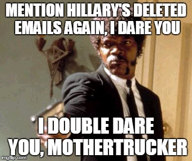 I Stand With Hillary | MENTION HILLARY'S DELETED EMAILS AGAIN, I DARE YOU; I DOUBLE DARE YOU, MOTHERTRUCKER | image tagged in memes,say that again i dare you | made w/ Imgflip meme maker