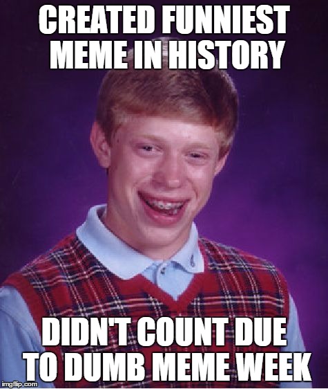 Timing is everything. | CREATED FUNNIEST MEME IN HISTORY; DIDN'T COUNT DUE TO DUMB MEME WEEK | image tagged in memes,bad luck brian,dumb meme weekend | made w/ Imgflip meme maker