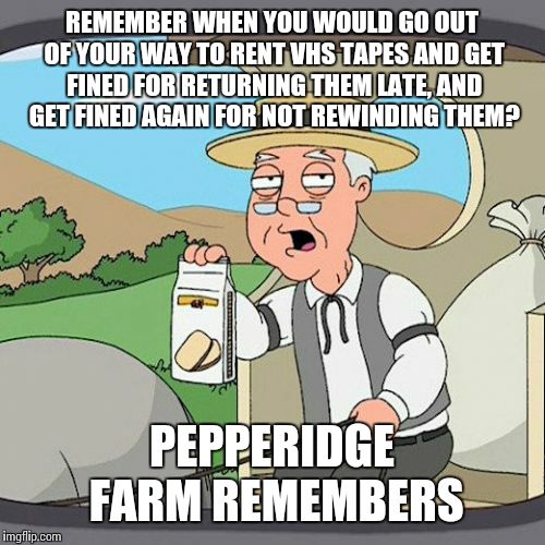 Pepperidge Farm Remembers Meme | REMEMBER WHEN YOU WOULD GO OUT OF YOUR WAY TO RENT VHS TAPES AND GET FINED FOR RETURNING THEM LATE, AND GET FINED AGAIN FOR NOT REWINDING THEM? PEPPERIDGE FARM REMEMBERS | image tagged in memes,pepperidge farm remembers | made w/ Imgflip meme maker