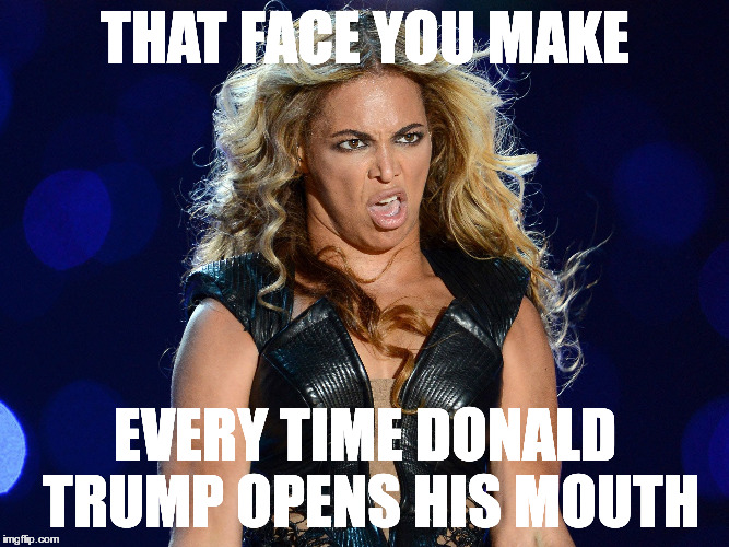 Beyonce that face you make | THAT FACE YOU MAKE; EVERY TIME DONALD TRUMP OPENS HIS MOUTH | image tagged in beyonce that face you make | made w/ Imgflip meme maker