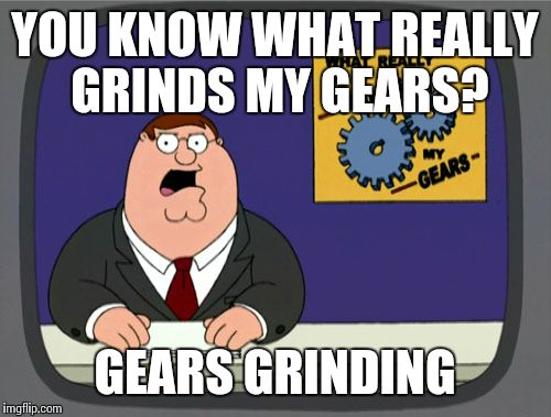 Peter Griffin News Meme | YOU KNOW WHAT REALLY GRINDS MY GEARS? GEARS GRINDING | image tagged in memes,peter griffin news | made w/ Imgflip meme maker