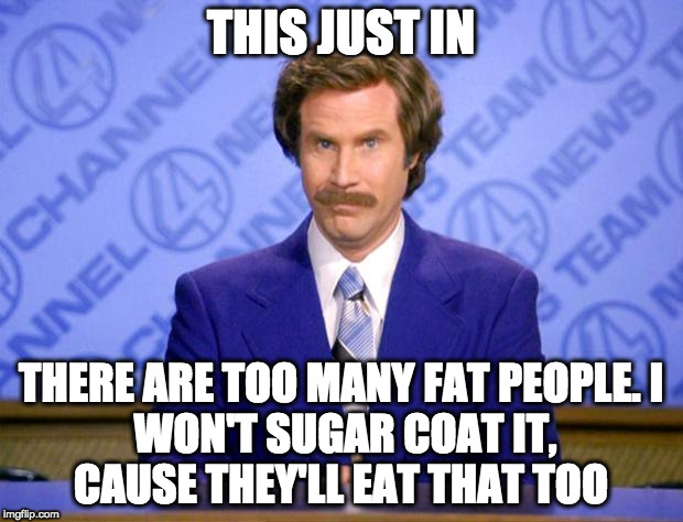 This just in  | THIS JUST IN; THERE ARE TOO MANY FAT PEOPLE.
I WON'T SUGAR COAT IT, CAUSE THEY'LL EAT THAT TOO | image tagged in this just in | made w/ Imgflip meme maker