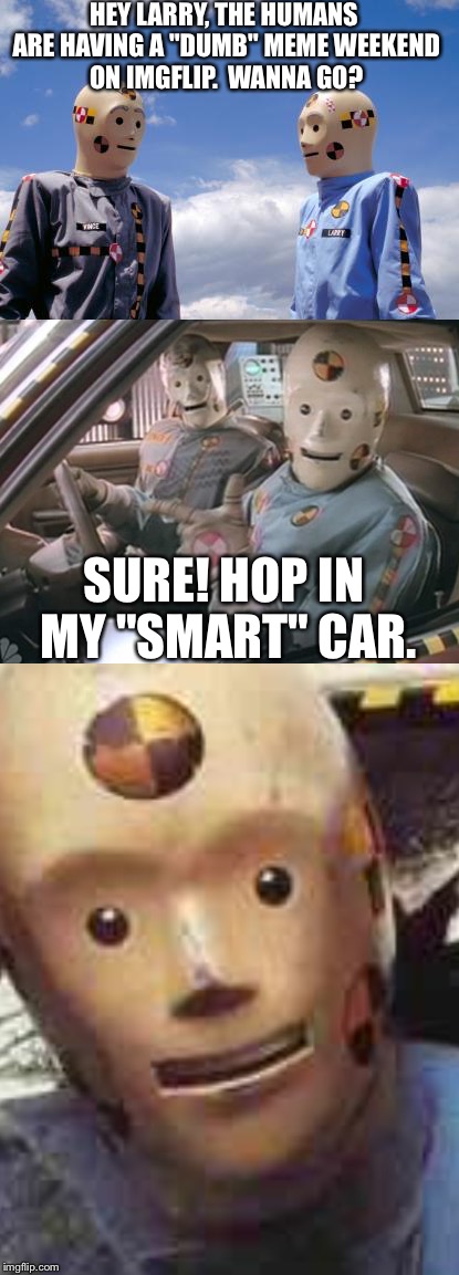 Bad Pun Dummy | HEY LARRY, THE HUMANS ARE HAVING A "DUMB" MEME WEEKEND ON IMGFLIP.  WANNA GO? SURE! HOP IN MY "SMART" CAR. | image tagged in dumb meme weekend | made w/ Imgflip meme maker