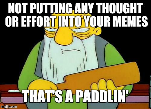 That's a paddlin' | NOT PUTTING ANY THOUGHT OR EFFORT INTO YOUR MEMES; THAT'S A PADDLIN' | image tagged in memes,that's a paddlin' | made w/ Imgflip meme maker