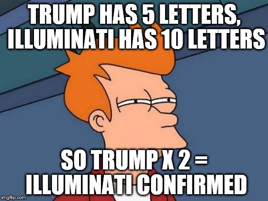 Futurama Fry Meme | TRUMP HAS 5 LETTERS, ILLUMINATI HAS 10 LETTERS; SO TRUMP X 2 = ILLUMINATI CONFIRMED | image tagged in memes,futurama fry | made w/ Imgflip meme maker