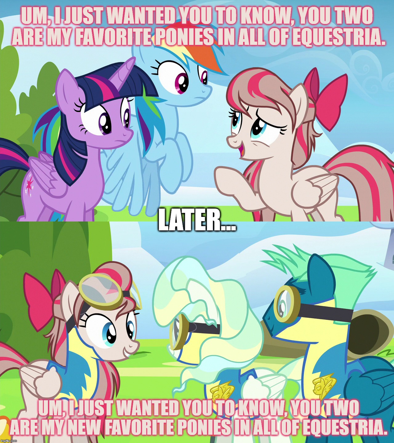 UM, I JUST WANTED YOU TO KNOW, YOU TWO ARE MY FAVORITE PONIES IN ALL OF EQUESTRIA. LATER... UM, I JUST WANTED YOU TO KNOW, YOU TWO ARE MY NEW FAVORITE PONIES IN ALL OF EQUESTRIA. | made w/ Imgflip meme maker