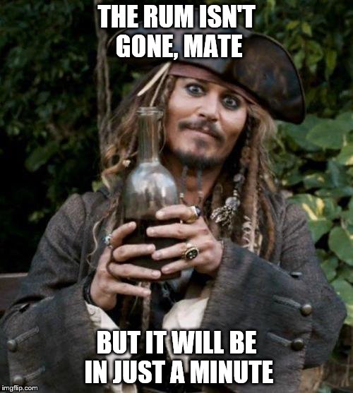 Jack Sparrow With Rum | THE RUM ISN'T GONE, MATE; BUT IT WILL BE IN JUST A MINUTE | image tagged in jack sparrow with rum | made w/ Imgflip meme maker