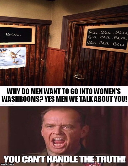 Men in women's washroom? | WHY DO MEN WANT TO GO INTO WOMEN'S WASHROOMS? YES MEN WE TALK ABOUT YOU! | image tagged in funny,women,washroom | made w/ Imgflip meme maker