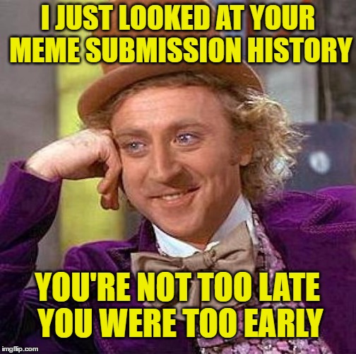 Creepy Condescending Wonka Meme | I JUST LOOKED AT YOUR MEME SUBMISSION HISTORY YOU'RE NOT TOO LATE YOU WERE TOO EARLY | image tagged in memes,creepy condescending wonka | made w/ Imgflip meme maker