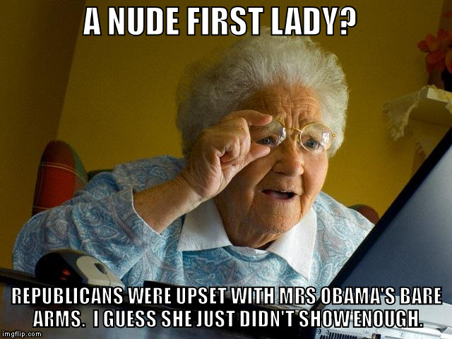 Grandma Finds The Internet Meme | A NUDE FIRST LADY? REPUBLICANS WERE UPSET WITH MRS OBAMA'S BARE ARMS.  I GUESS SHE JUST DIDN'T SHOW ENOUGH. | image tagged in memes,grandma finds the internet | made w/ Imgflip meme maker