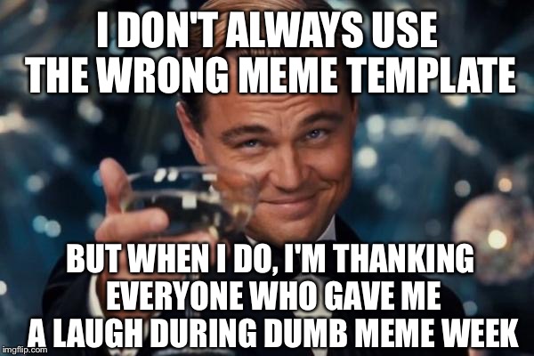 Leonardo Dicaprio Cheers Meme | I DON'T ALWAYS USE THE WRONG MEME TEMPLATE; BUT WHEN I DO, I'M THANKING EVERYONE WHO GAVE ME A LAUGH DURING DUMB MEME WEEK | image tagged in memes,leonardo dicaprio cheers | made w/ Imgflip meme maker