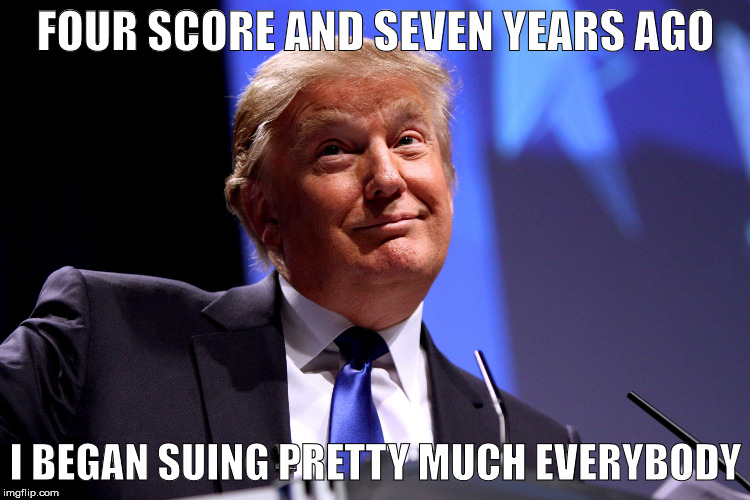 Donald Trump | FOUR SCORE AND SEVEN YEARS AGO; I BEGAN SUING PRETTY MUCH EVERYBODY | image tagged in donald trump | made w/ Imgflip meme maker