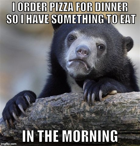 Pizza Pizza | I ORDER PIZZA FOR DINNER SO I HAVE SOMETHING TO EAT; IN THE MORNING | image tagged in memes,confession bear,pizza,breakfast,bacon,dinner | made w/ Imgflip meme maker