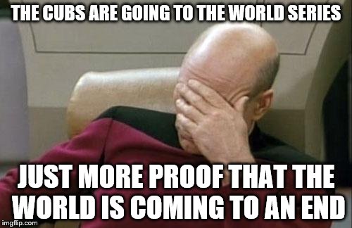 If Chicken Little can scream the sky is falling, so can I | THE CUBS ARE GOING TO THE WORLD SERIES; JUST MORE PROOF THAT THE WORLD IS COMING TO AN END | image tagged in memes,captain picard facepalm | made w/ Imgflip meme maker