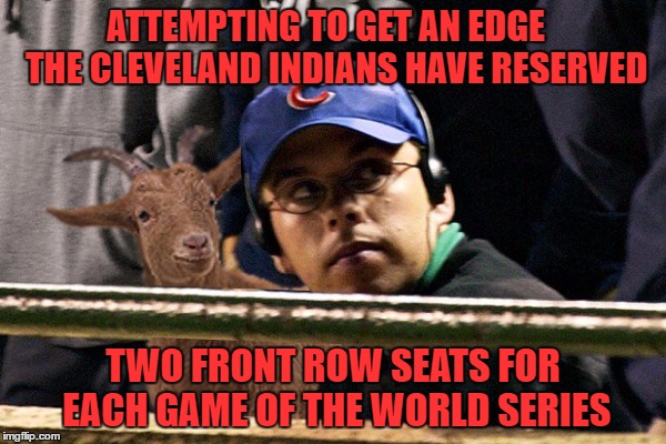 long time cubs fan and i think this is funny. if you don't.. get the knot out of your panties and learn to laugh | ATTEMPTING TO GET AN EDGE   THE CLEVELAND INDIANS HAVE RESERVED; TWO FRONT ROW SEATS FOR EACH GAME OF THE WORLD SERIES | image tagged in chicago cubs,steve bartman,a goat,who will make the bigger mess the goat or bartman | made w/ Imgflip meme maker