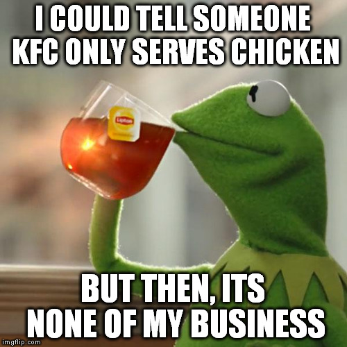 But That's None Of My Business Meme | I COULD TELL SOMEONE KFC ONLY SERVES CHICKEN BUT THEN, ITS NONE OF MY BUSINESS | image tagged in memes,but thats none of my business,kermit the frog | made w/ Imgflip meme maker