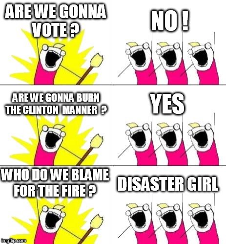 What Do We Want 3 Meme | ARE WE GONNA VOTE ? NO ! ARE WE GONNA BURN THE CLINTON  MANNER  ? YES; WHO DO WE BLAME FOR THE FIRE ? DISASTER GIRL | image tagged in memes,what do we want 3 | made w/ Imgflip meme maker