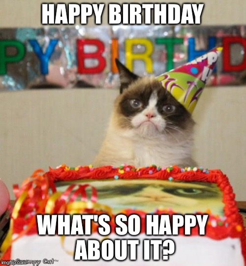 Grumpy Cat Birthday | HAPPY BIRTHDAY; WHAT'S SO HAPPY ABOUT IT? | image tagged in memes,grumpy cat birthday | made w/ Imgflip meme maker