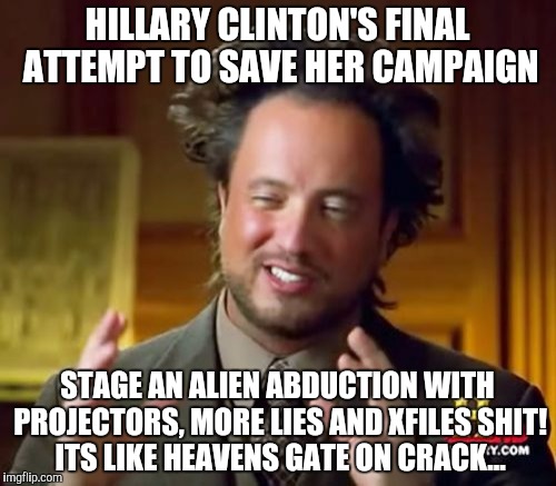 Ancient Aliens Meme | HILLARY CLINTON'S FINAL ATTEMPT TO SAVE HER CAMPAIGN; STAGE AN ALIEN ABDUCTION WITH PROJECTORS, MORE LIES AND XFILES SHIT! ITS LIKE HEAVENS GATE ON CRACK... | image tagged in memes,ancient aliens | made w/ Imgflip meme maker