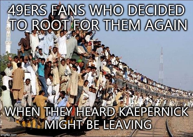 Sorry to offend any true Niners fans,but a lot of Niner fans ARE bandwagon-jumping posers... | 49ERS FANS WHO DECIDED TO ROOT FOR THEM AGAIN; WHEN THEY HEARD KAEPERNICK MIGHT BE LEAVING | image tagged in indian train | made w/ Imgflip meme maker