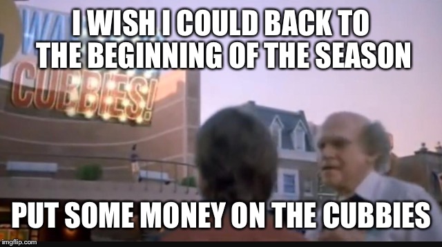 I WISH I COULD BACK TO THE BEGINNING OF THE SEASON; PUT SOME MONEY ON THE CUBBIES | image tagged in chicago cubs | made w/ Imgflip meme maker