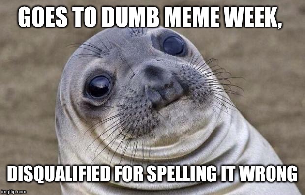 Awkward Moment Sealion Meme | GOES TO DUMB MEME WEEK, DISQUALIFIED FOR SPELLING IT WRONG | image tagged in memes,awkward moment sealion | made w/ Imgflip meme maker