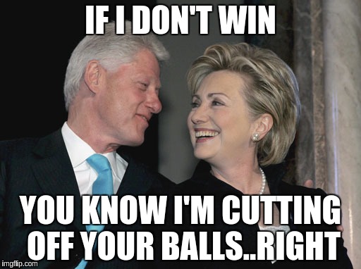 Bill and Hillary Clinton | IF I DON'T WIN; YOU KNOW I'M CUTTING OFF YOUR BALLS..RIGHT | image tagged in bill and hillary clinton | made w/ Imgflip meme maker