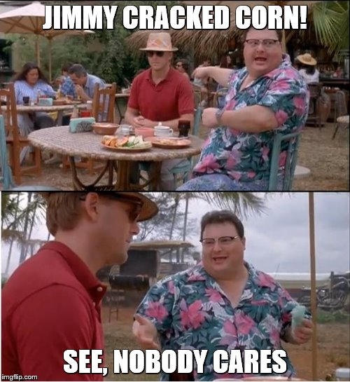 See Nobody Cares Meme | JIMMY CRACKED CORN! SEE, NOBODY CARES | image tagged in memes,see nobody cares | made w/ Imgflip meme maker