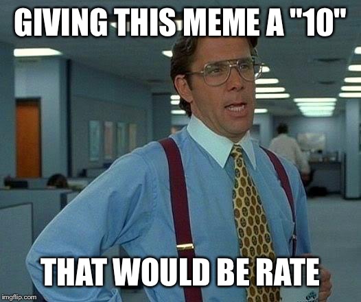 That Would Be Great Meme | GIVING THIS MEME A "10" THAT WOULD BE RATE | image tagged in memes,that would be great | made w/ Imgflip meme maker