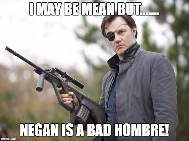 The Governor Walking Dead | I MAY BE MEAN BUT....... NEGAN IS A BAD HOMBRE! | image tagged in the governor walking dead | made w/ Imgflip meme maker
