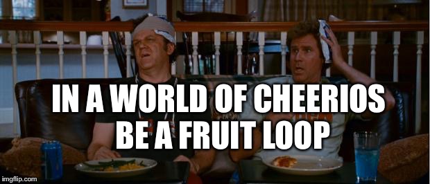 StepBrothers | IN A WORLD OF CHEERIOS; BE A FRUIT LOOP | image tagged in stepbrothers | made w/ Imgflip meme maker