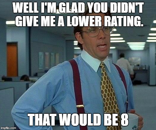 That Would Be Great Meme | WELL I'M GLAD YOU DIDN'T GIVE ME A LOWER RATING. THAT WOULD BE 8 | image tagged in memes,that would be great | made w/ Imgflip meme maker