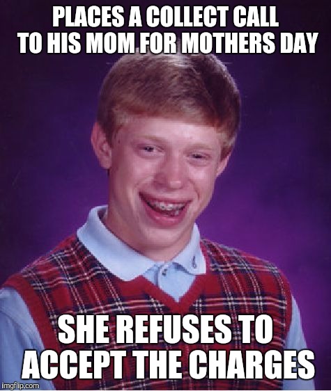 Bad Luck Brian | PLACES A COLLECT CALL TO HIS MOM FOR MOTHERS DAY; SHE REFUSES TO ACCEPT THE CHARGES | image tagged in memes,bad luck brian | made w/ Imgflip meme maker