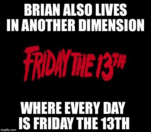 BRIAN ALSO LIVES IN ANOTHER DIMENSION WHERE EVERY DAY IS FRIDAY THE 13TH | made w/ Imgflip meme maker