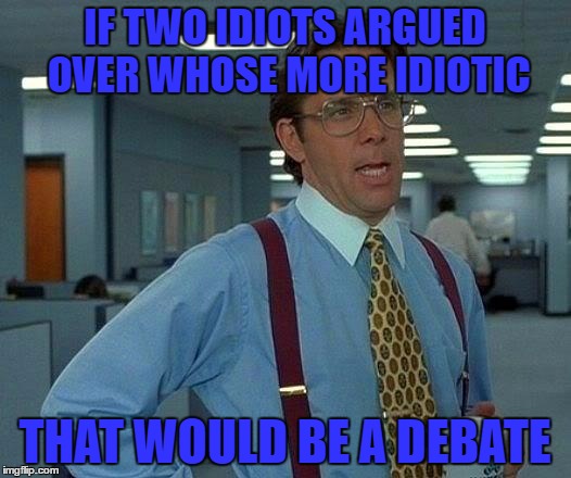 2016 Debates In A Nutshell | IF TWO IDIOTS ARGUED OVER WHOSE MORE IDIOTIC; THAT WOULD BE A DEBATE | image tagged in memes,that would be great | made w/ Imgflip meme maker