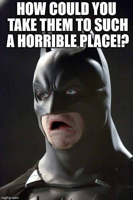 Batman Gasp | HOW COULD YOU TAKE THEM TO SUCH A HORRIBLE PLACE!? | image tagged in batman gasp | made w/ Imgflip meme maker