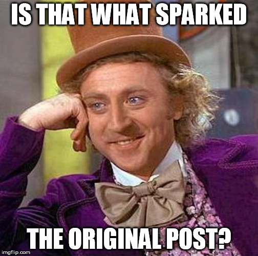 Creepy Condescending Wonka Meme | IS THAT WHAT SPARKED THE ORIGINAL POST? | image tagged in memes,creepy condescending wonka | made w/ Imgflip meme maker