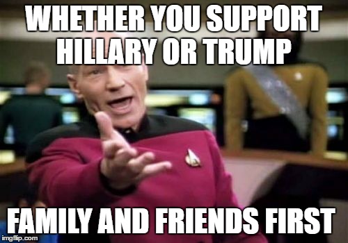 Picard Wtf | WHETHER YOU SUPPORT HILLARY OR TRUMP; FAMILY AND FRIENDS FIRST | image tagged in memes,picard wtf | made w/ Imgflip meme maker