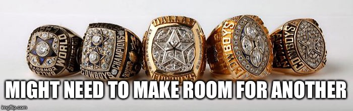 Dallas Cowboys - 5 Superbowl Rings | MIGHT NEED TO MAKE ROOM FOR ANOTHER | image tagged in dallas cowboys - 5 superbowl rings | made w/ Imgflip meme maker