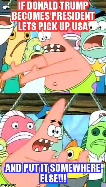 Put It Somewhere Else Patrick Meme | IF DONALD TRUMP BECOMES PRESIDENT LETS PICK UP USA; AND PUT IT SOMEWHERE ELSE!!! | image tagged in memes,put it somewhere else patrick | made w/ Imgflip meme maker